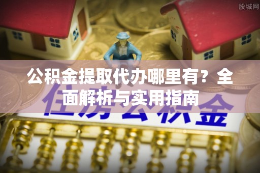 东西湖公积金提取代办哪里有？全面解析与实用指南