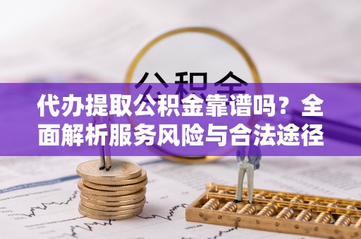 东西湖代办提取公积金靠谱吗？全面解析服务风险与合法途径