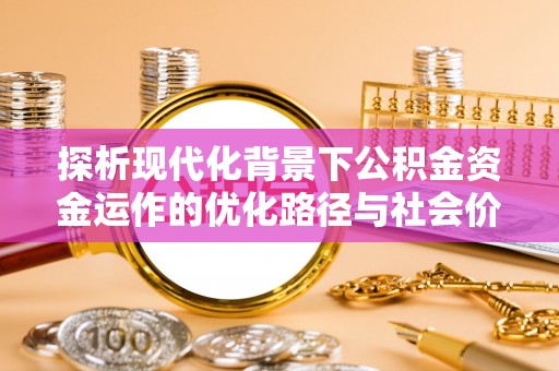 东西湖探析现代化背景下公积金资金运作的优化路径与社会价值