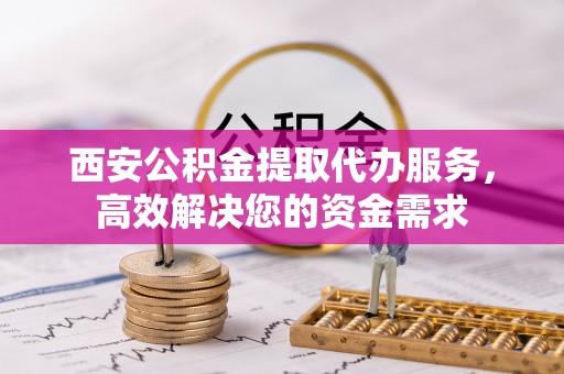 东西湖西安公积金提取代办服务，高效解决您的资金需求