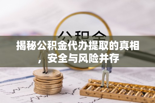 东西湖揭秘公积金代办提取的真相，安全与风险并存