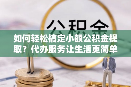 东西湖如何轻松搞定小额公积金提取？代办服务让生活更简单