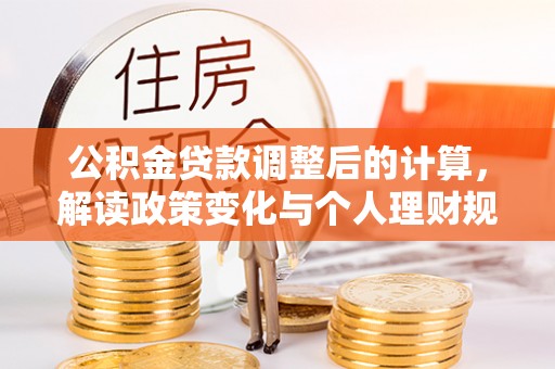 东西湖公积金贷款调整后的计算，解读政策变化与个人理财规划