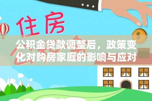 东西湖公积金贷款调整后，政策变化对购房家庭的影响与应对策略