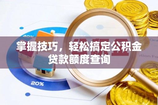 东西湖掌握技巧，轻松搞定公积金贷款额度查询