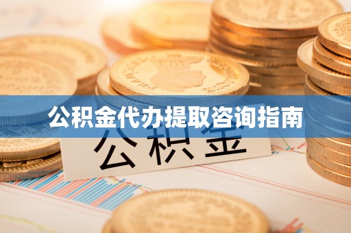 东西湖公积金代办提取咨询指南