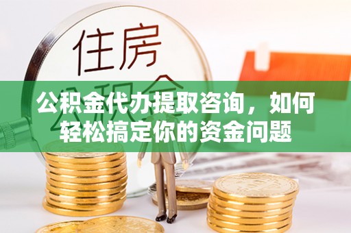 东西湖公积金代办提取咨询，如何轻松搞定你的资金问题