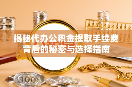 东西湖揭秘代办公积金提取手续费背后的秘密与选择指南