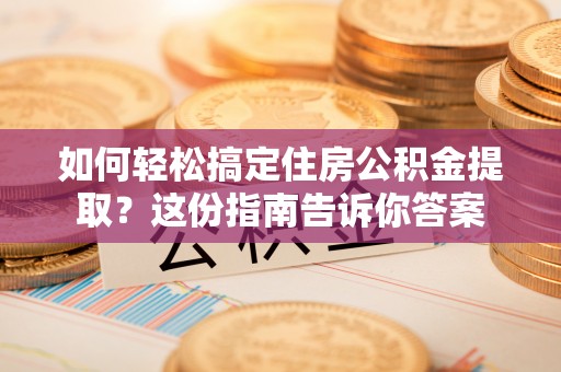 东西湖如何轻松搞定住房公积金提取？这份指南告诉你答案