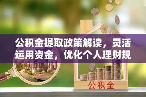东西湖公积金提取政策解读，灵活运用资金，优化个人理财规划