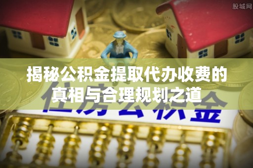东西湖揭秘公积金提取代办收费的真相与合理规划之道