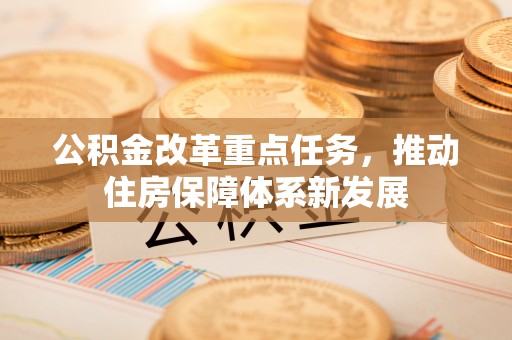东西湖公积金改革重点任务，推动住房保障体系新发展