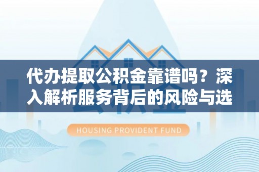 东西湖代办提取公积金靠谱吗？深入解析服务背后的风险与选择