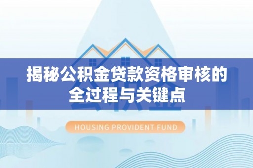 东西湖揭秘公积金贷款资格审核的全过程与关键点