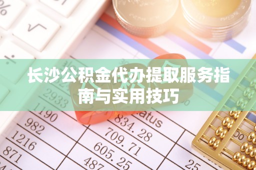 东西湖长沙公积金代办提取服务指南与实用技巧