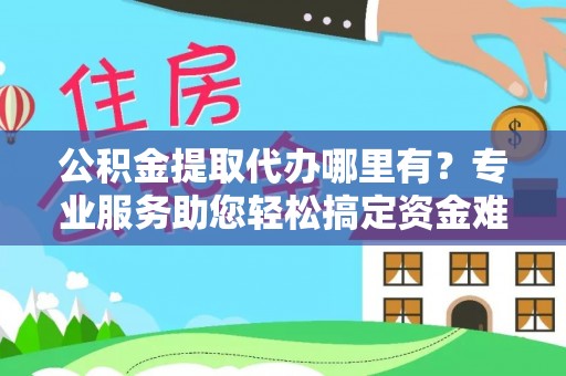 东西湖公积金提取代办哪里有？专业服务助您轻松搞定资金难题