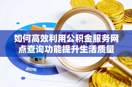 东西湖如何高效利用公积金服务网点查询功能提升生活质量