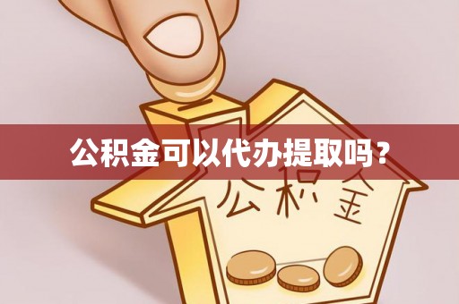 东西湖公积金可以代办提取吗？