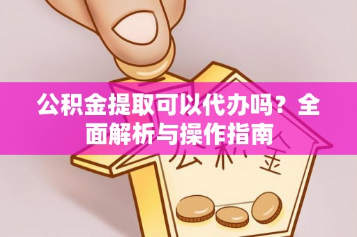 东西湖公积金提取可以代办吗？全面解析与操作指南