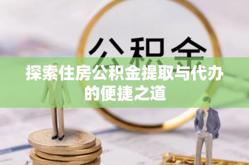 东西湖探索住房公积金提取与代办的便捷之道