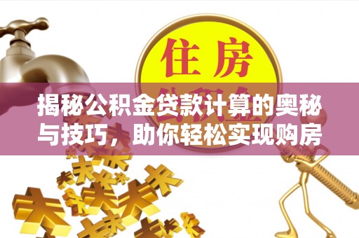 东西湖揭秘公积金贷款计算的奥秘与技巧，助你轻松实现购房梦想