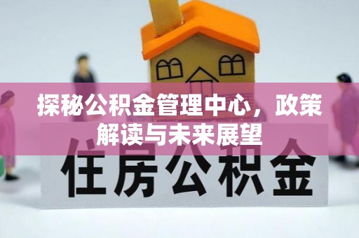 东西湖探秘公积金管理中心，政策解读与未来展望