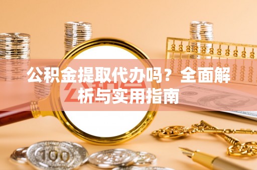 东西湖公积金提取代办吗？全面解析与实用指南