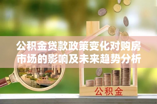 东西湖公积金贷款政策变化对购房市场的影响及未来趋势分析