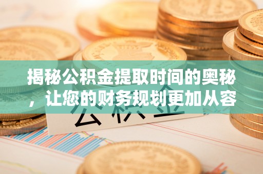 东西湖揭秘公积金提取时间的奥秘，让您的财务规划更加从容