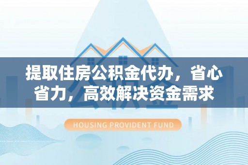 东西湖提取住房公积金代办，省心省力，高效解决资金需求