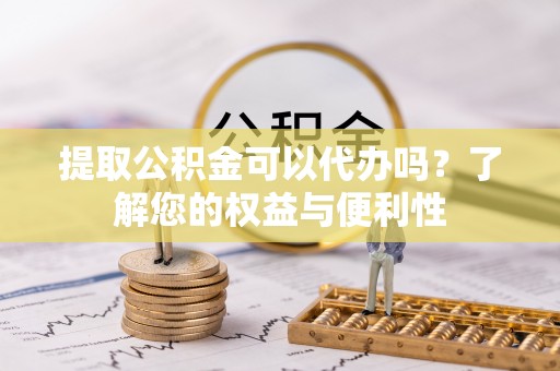 东西湖提取公积金可以代办吗？了解您的权益与便利性