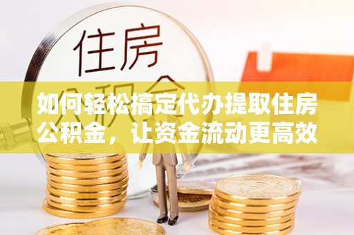 东西湖如何轻松搞定代办提取住房公积金，让资金流动更高效