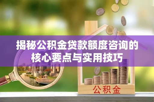 东西湖揭秘公积金贷款额度咨询的核心要点与实用技巧