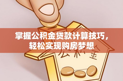 东西湖掌握公积金贷款计算技巧，轻松实现购房梦想