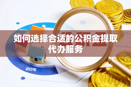 东西湖如何选择合适的公积金提取代办服务