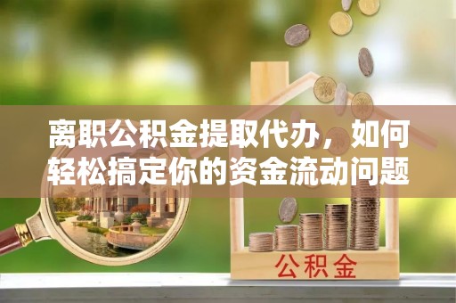 东西湖离职公积金提取代办，如何轻松搞定你的资金流动问题
