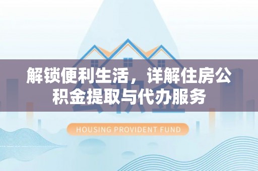 东西湖解锁便利生活，详解住房公积金提取与代办服务
