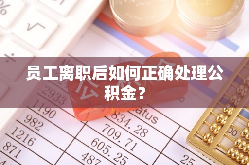 东西湖员工离职后如何正确处理公积金？