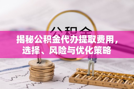 东西湖揭秘公积金代办提取费用，选择、风险与优化策略