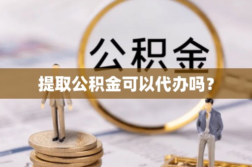 东西湖提取公积金可以代办吗？
