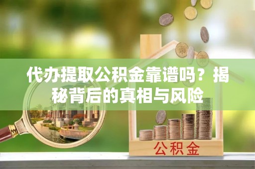 东西湖代办提取公积金靠谱吗？揭秘背后的真相与风险