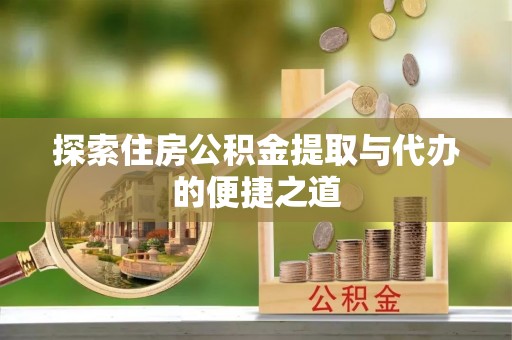 东西湖探索住房公积金提取与代办的便捷之道