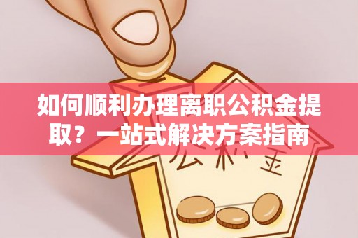 东西湖如何顺利办理离职公积金提取？一站式解决方案指南