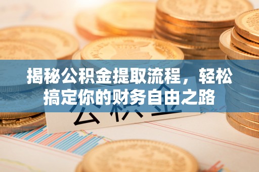 东西湖揭秘公积金提取流程，轻松搞定你的财务自由之路