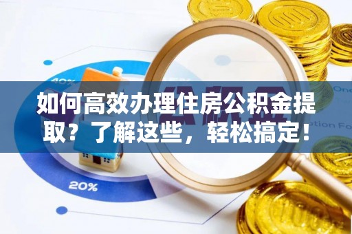 东西湖如何高效办理住房公积金提取？了解这些，轻松搞定！