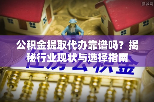 东西湖公积金提取代办靠谱吗？揭秘行业现状与选择指南