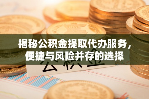 东西湖揭秘公积金提取代办服务，便捷与风险并存的选择