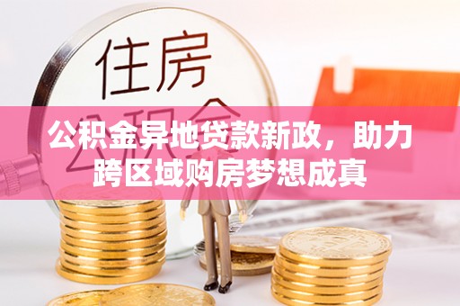 东西湖公积金异地贷款新政，助力跨区域购房梦想成真