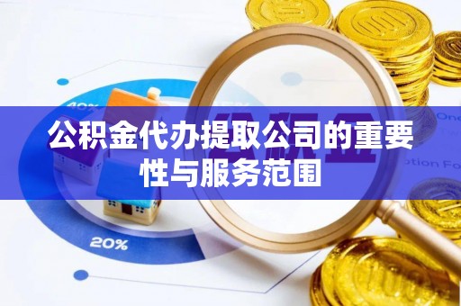 东西湖公积金代办提取公司的重要性与服务范围