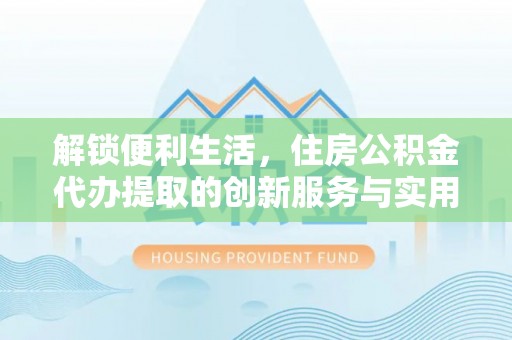 东西湖解锁便利生活，住房公积金代办提取的创新服务与实用指南